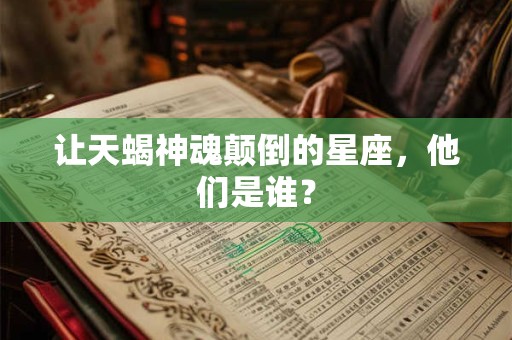 让天蝎神魂颠倒的星座，他们是谁？