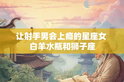 让射手男会上瘾的星座女 白羊水瓶和狮子座