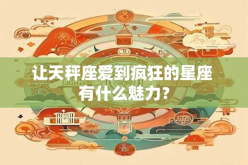 让天秤座爱到疯狂的星座 有什么魅力？