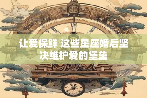 让爱保鲜 这些星座婚后坚决维护爱的堡垒