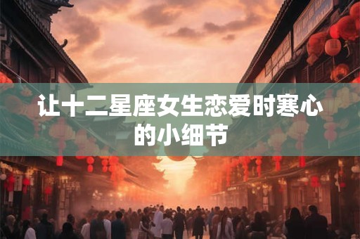 让十二星座女生恋爱时寒心的小细节