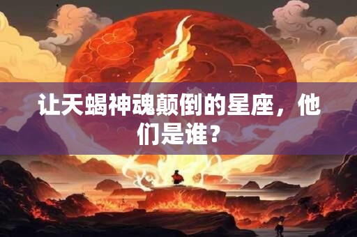 让天蝎神魂颠倒的星座，他们是谁？