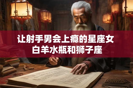 让射手男会上瘾的星座女 白羊水瓶和狮子座