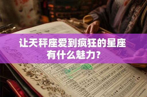 让天秤座爱到疯狂的星座 有什么魅力？