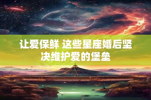 让爱保鲜 这些星座婚后坚决维护爱的堡垒