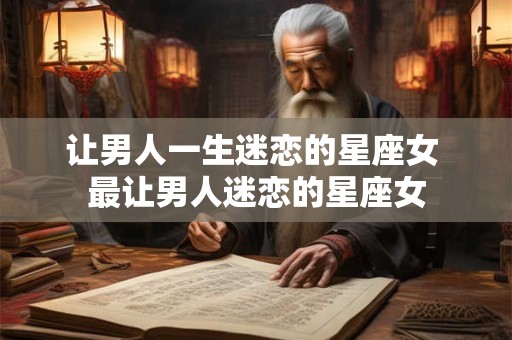 让男人一生迷恋的星座女 最让男人迷恋的星座女