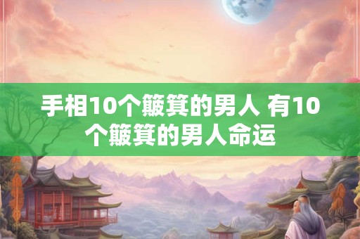 详细阅读:手相10个簸箕的男人 有10个簸箕的男人命运 手相10个簸箕的男人 有10个簸箕的男人命运