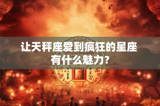 让天秤座爱到疯狂的星座 有什么魅力？
