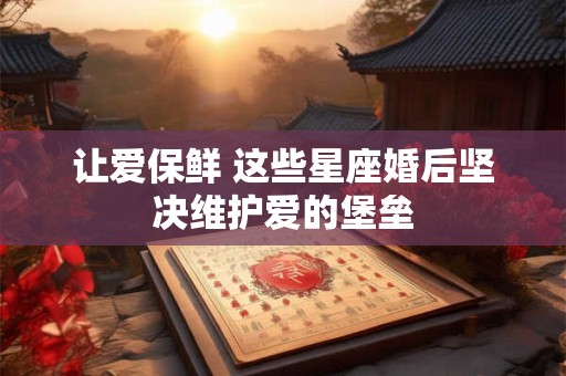 让爱保鲜 这些星座婚后坚决维护爱的堡垒