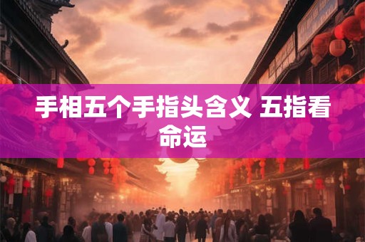 手相五个手指头含义 五指看命运