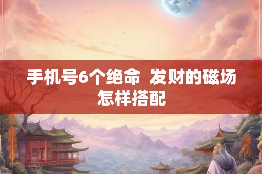 手机号6个绝命  发财的磁场怎样搭配