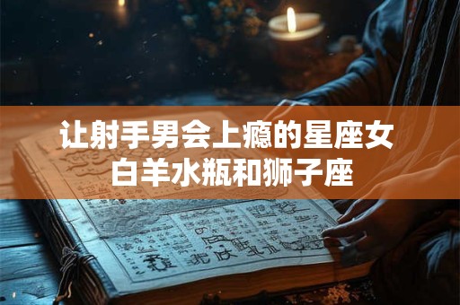 让射手男会上瘾的星座女 白羊水瓶和狮子座