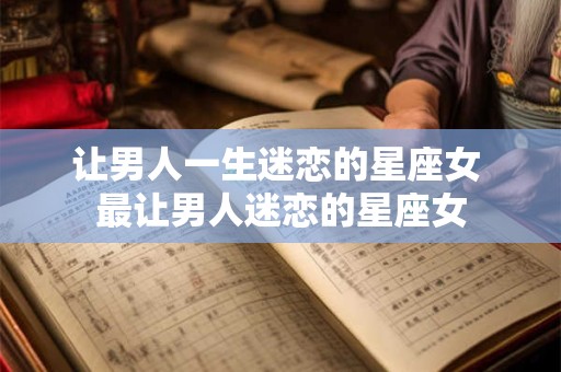 详细阅读:让男人一生迷恋的星座女 最让男人迷恋的星座女 让男人一生迷恋的星座女 最让男人迷恋的星座女