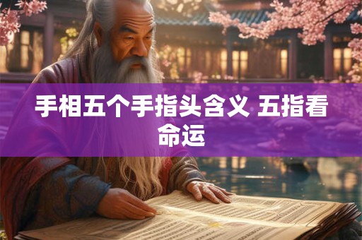 手相五个手指头含义 五指看命运