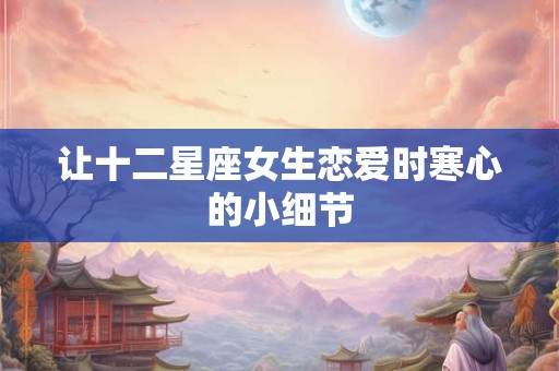 让十二星座女生恋爱时寒心的小细节