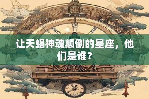 让天蝎神魂颠倒的星座，他们是谁？