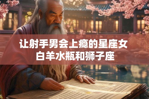 让射手男会上瘾的星座女 白羊水瓶和狮子座