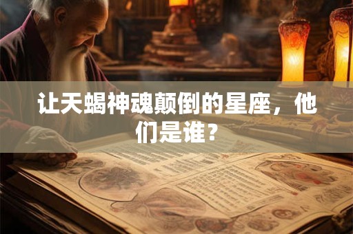让天蝎神魂颠倒的星座，他们是谁？