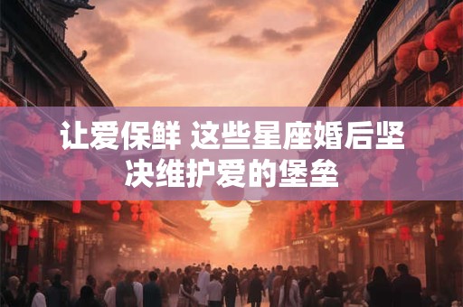 让爱保鲜 这些星座婚后坚决维护爱的堡垒