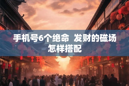 手机号6个绝命  发财的磁场怎样搭配