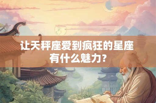 让天秤座爱到疯狂的星座 有什么魅力？