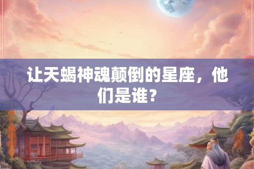 让天蝎神魂颠倒的星座，他们是谁？