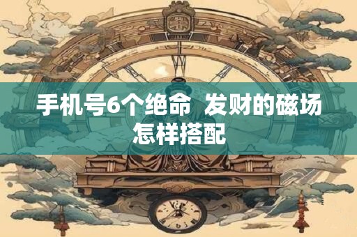 手机号6个绝命  发财的磁场怎样搭配