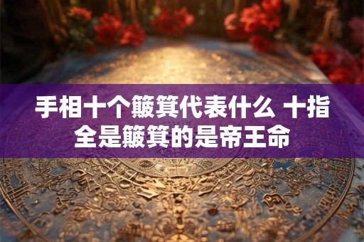手相十个簸箕代表什么 十指全是簸箕的是帝王命