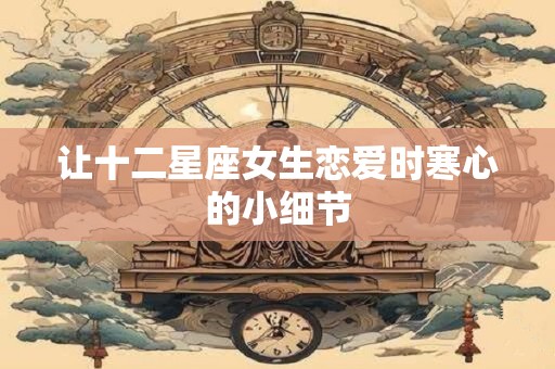 让十二星座女生恋爱时寒心的小细节