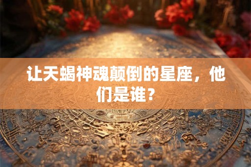 让天蝎神魂颠倒的星座，他们是谁？