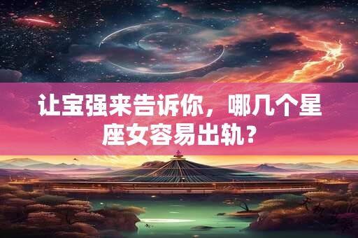 详细阅读:让宝强来告诉你,哪几个星座女容易出轨? 让宝强来告诉你,哪几个星座女容易出轨?
