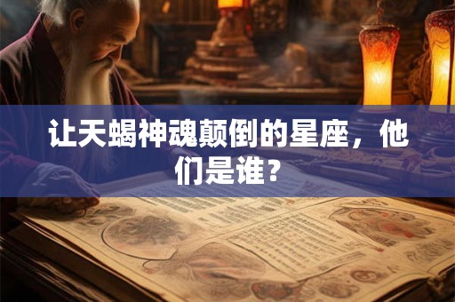 让天蝎神魂颠倒的星座，他们是谁？