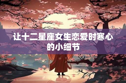 让十二星座女生恋爱时寒心的小细节