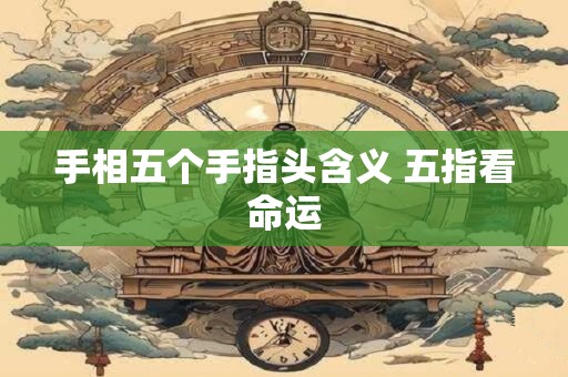 手相五个手指头含义 五指看命运