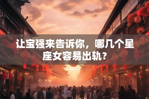 让宝强来告诉你，哪几个星座女容易出轨？
