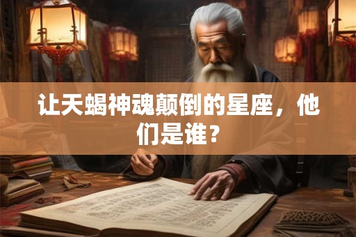 让天蝎神魂颠倒的星座，他们是谁？