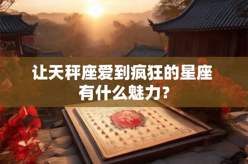 让天秤座爱到疯狂的星座 有什么魅力？