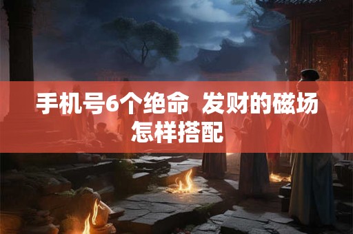 手机号6个绝命  发财的磁场怎样搭配