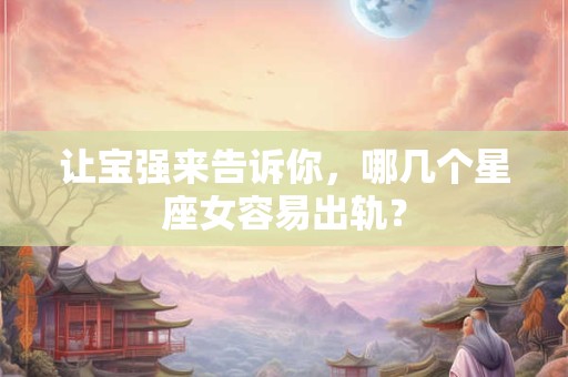 详细阅读:让宝强来告诉你,哪几个星座女容易出轨? 让宝强来告诉你,哪几个星座女容易出轨?
