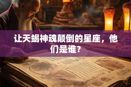 让天蝎神魂颠倒的星座，他们是谁？
