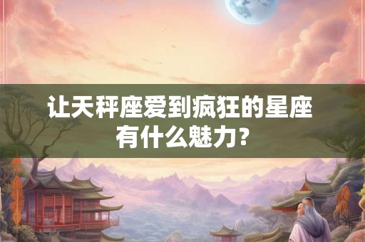 让天秤座爱到疯狂的星座 有什么魅力？