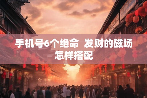 手机号6个绝命  发财的磁场怎样搭配