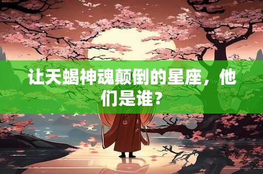 详细阅读:让天蝎神魂颠倒的星座,他们是谁? 让天蝎神魂颠倒的星座,他们是谁?