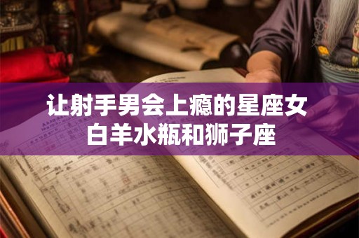 让射手男会上瘾的星座女 白羊水瓶和狮子座
