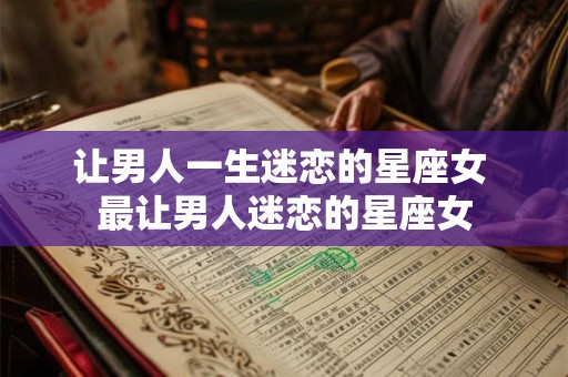 让男人一生迷恋的星座女 最让男人迷恋的星座女