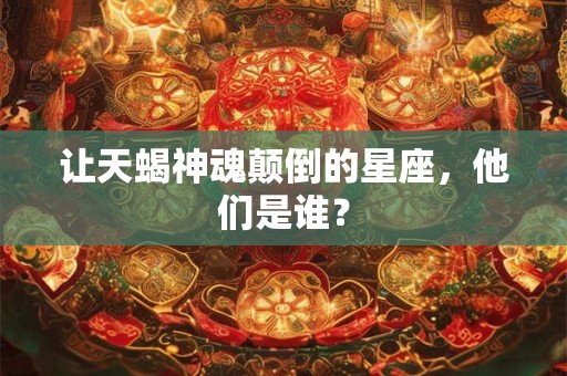 让天蝎神魂颠倒的星座，他们是谁？