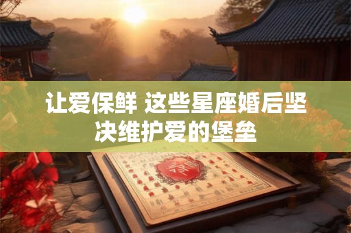 让爱保鲜 这些星座婚后坚决维护爱的堡垒