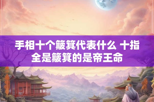 手相十个簸箕代表什么 十指全是簸箕的是帝王命