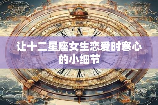 让十二星座女生恋爱时寒心的小细节