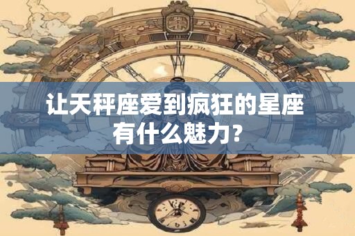 让天秤座爱到疯狂的星座 有什么魅力？